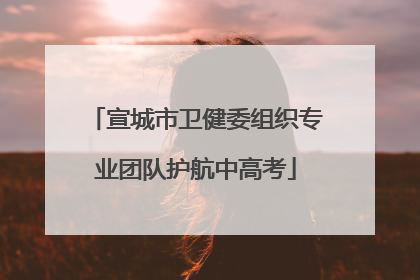 宣城市卫健委组织专业团队护航中高考