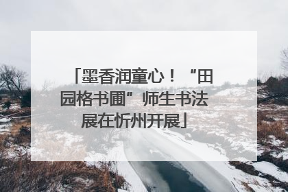 墨香润童心！“田园格书圃”师生书法展在忻州开展