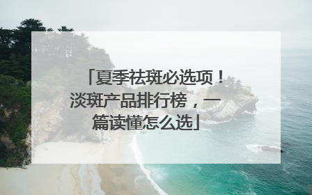 夏季祛斑必选项！淡斑产品排行榜，一篇读懂怎么选