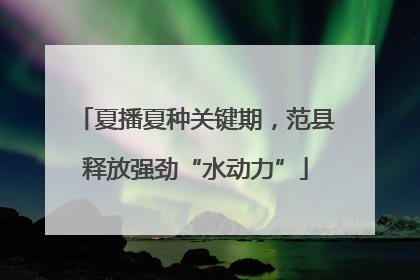 夏播夏种关键期，范县释放强劲“水动力”