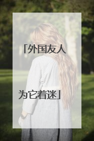 外国友人为它着迷