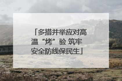 多措并举应对高温“烤”验 筑牢安全防线保民生