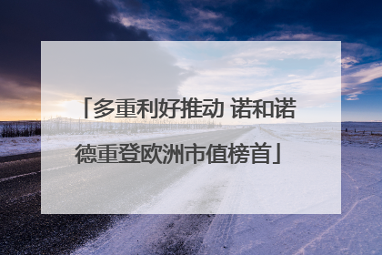 多重利好推动 诺和诺德重登欧洲市值榜首