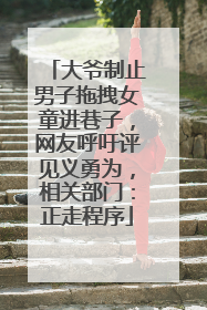 大爷制止男子拖拽女童进巷子，网友呼吁评见义勇为，相关部门：正走程序