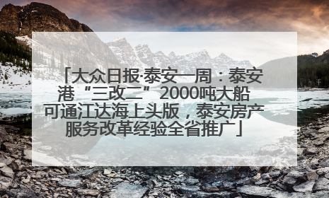 大众日报·泰安一周：泰安港“三改二”2000吨大船可通江达海上头版，泰安房产服务改革经验全省推广