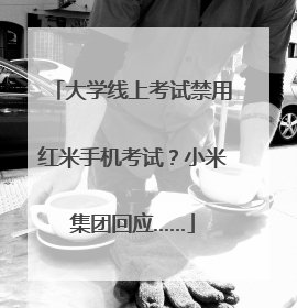 大学线上考试禁用红米手机考试？小米集团回应……