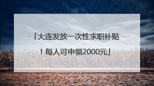 大连发放一次性求职补贴！每人可申领2000元