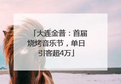 大连金普：首届烧烤音乐节，单日引客超4万