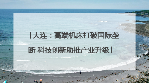 大连：高端机床打破国际垄断 科技创新助推产业升级