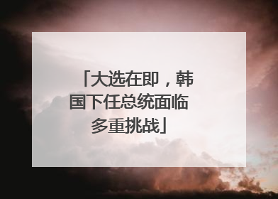 大选在即，韩国下任总统面临多重挑战
