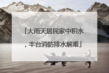 大雨天居民家中积水，丰台消防排水解难