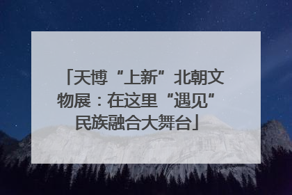 天博“上新”北朝文物展：在这里“遇见”民族融合大舞台