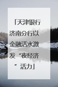 天津银行济南分行以金融活水激发“夜经济”活力