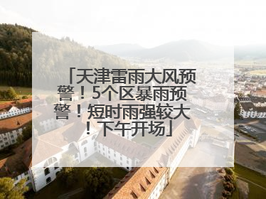 天津雷雨大风预警！5个区暴雨预警！短时雨强较大！下午开场