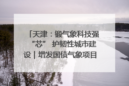 天津：锻气象科技强“芯” 护韧性城市建设｜增发国债气象项目落地见效系列报道