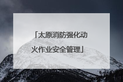 太原消防强化动火作业安全管理