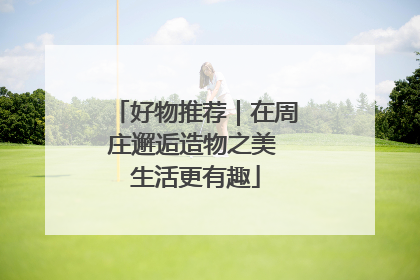 好物推荐｜在周庄邂逅造物之美 生活更有趣