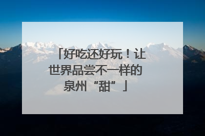好吃还好玩！让世界品尝不一样的泉州“甜”