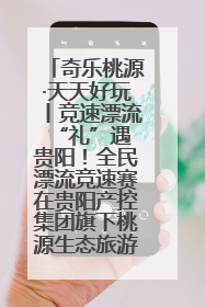 奇乐桃源·天天好玩丨竞速漂流 “礼”遇贵阳！全民漂流竞速赛在贵阳产控集团旗下桃源生态旅游度假区举行