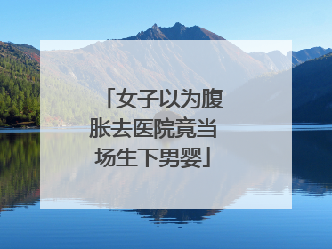 女子以为腹胀去医院竟当场生下男婴