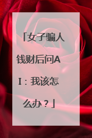女子骗人钱财后问AI：我该怎么办？