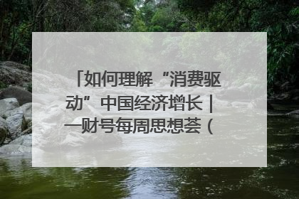 如何理解“消费驱动”中国经济增长｜一财号每周思想荟（第22期）