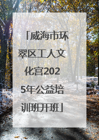威海市环翠区工人文化宫2025年公益培训班开班