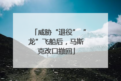 威胁“退役”“龙”飞船后，马斯克改口撤回