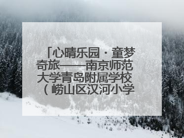 心晴乐园・童梦奇旅——南京师范大学青岛附属学校（崂山区汉河小学）隆重举行心理健康月暨快乐六一游园会