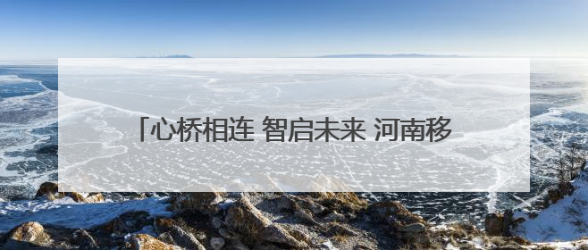 心桥相连 智启未来 河南移动公益助力学子高考志愿填报