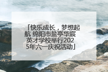 快乐成长，梦想起航 绵阳市盐亭华宸英才学校举行2025年六一庆祝活动