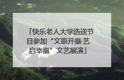 快乐老人大学选送节目参加“文惠开福·艺启幸福”文艺展演