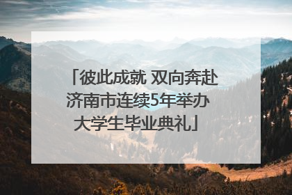 彼此成就 双向奔赴 济南市连续5年举办大学生毕业典礼