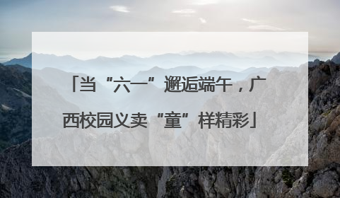当“六一”邂逅端午，广西校园义卖“童”样精彩