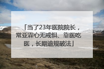 当了23年医院院长，常亚霖心无戒惧、靠医吃医，长期逾规破法
