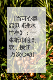 当可心柔遇见《淮水竹亭》：一张纸巾的柔软，接住千万次心动