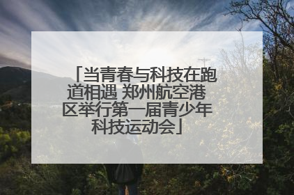 当青春与科技在跑道相遇 郑州航空港区举行第一届青少年科技运动会