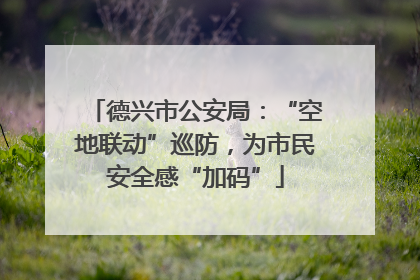 德兴市公安局：“空地联动”巡防，为市民安全感“加码”