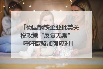 德国钢铁企业批美关税政策“反复无常” 呼吁欧盟加强应对