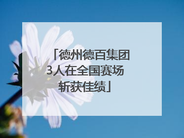 德州德百集团3人在全国赛场斩获佳绩