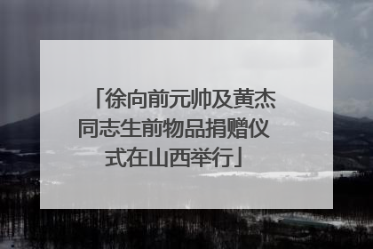 徐向前元帅及黄杰同志生前物品捐赠仪式在山西举行