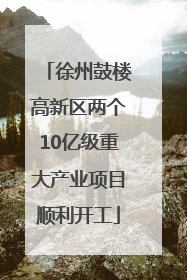徐州鼓楼高新区两个10亿级重大产业项目顺利开工