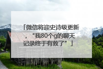 微信将迎史诗级更新，“我80个g的聊天记录终于有救了”