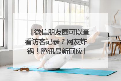 微信朋友圈可以查看访客记录？网友炸锅！腾讯最新回应