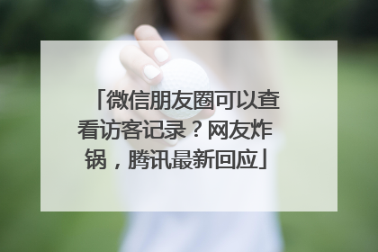 微信朋友圈可以查看访客记录？网友炸锅，腾讯最新回应