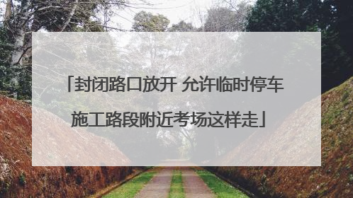 封闭路口放开 允许临时停车 施工路段附近考场这样走