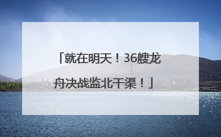 就在明天！36艘龙舟决战监北干渠！