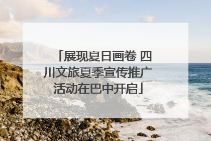 展现夏日画卷 四川文旅夏季宣传推广活动在巴中开启