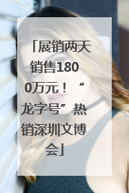 展销两天销售1800万元！“龙字号”热销深圳文博会