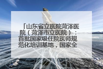 山东省立医院菏泽医院（菏泽市立医院）：首批国家级住院医师规范化培训基地，国家全科医生转岗培训基地